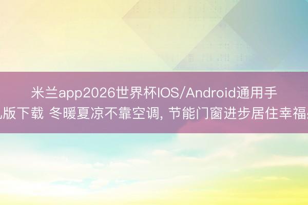 米兰app2026世界杯IOS/Android通用手机版下载 冬暖夏凉不靠空调， 节能门窗进步居住幸福感