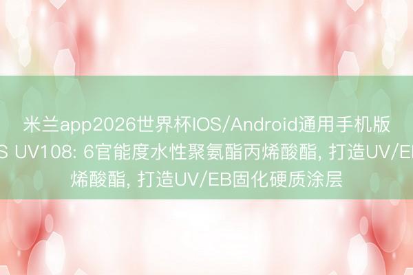 米兰app2026世界杯IOS/Android通用手机版下载 SEARAYS UV108: 6官能度水性聚氨酯丙烯酸酯, 打造UV/EB固化硬质涂层