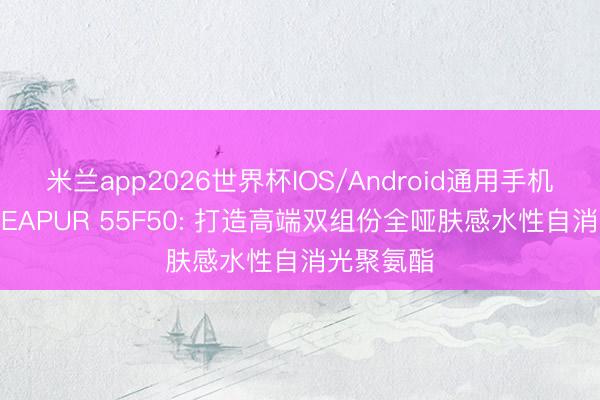 米兰app2026世界杯IOS/Android通用手机版下载 SEAPUR 55F50: 打造高端双组份全哑肤感水性自消光聚氨酯