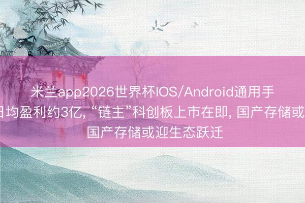 米兰app2026世界杯IOS/Android通用手机版下载 日均盈利约3亿， “链主”科创板上市在即， 国产存储或迎生态跃迁