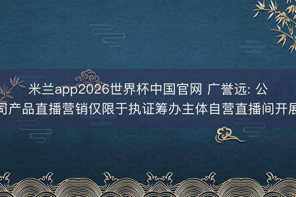 米兰app2026世界杯中国官网 广誉远: 公司产品直播营销仅限于执证筹办主体自营直播间开展