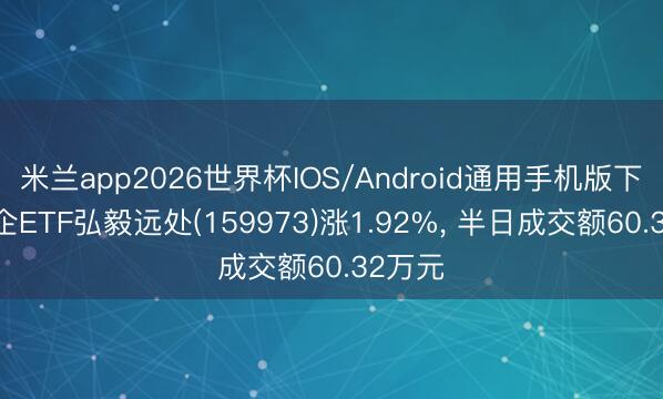 米兰app2026世界杯IOS/Android通用手机版下载 民企ETF弘毅远处(159973)涨1.92%， 半日成交额60.32万元