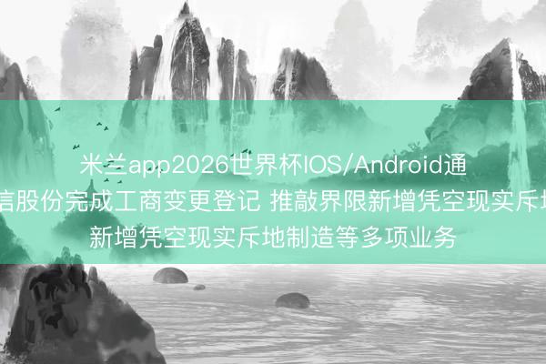 米兰app2026世界杯IOS/Android通用手机版下载 全信股份完成工商变更登记 推敲界限新增凭空现实斥地制造等多项业务
