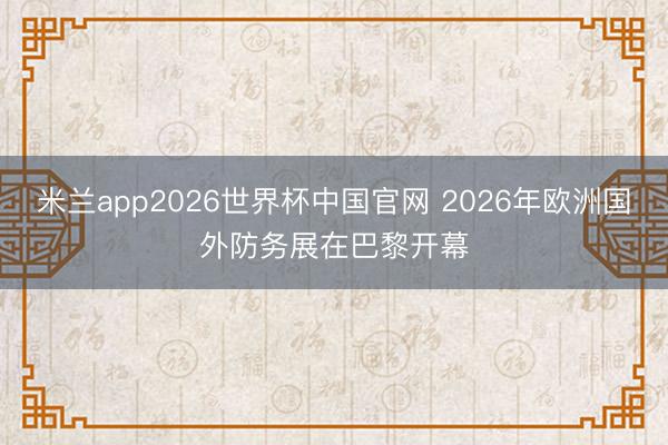 米兰app2026世界杯中国官网 2026年欧洲国外防务展在巴黎开幕