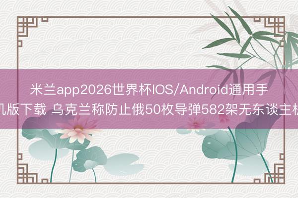 米兰app2026世界杯IOS/Android通用手机版下载 乌克兰称防止俄50枚导弹582架无东谈主机