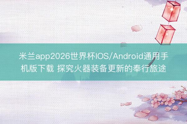 米兰app2026世界杯IOS/Android通用手机版下载 探究火器装备更新的奉行旅途
