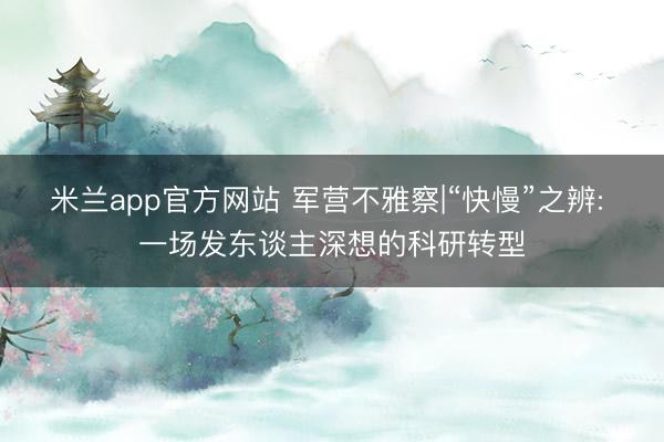 米兰app官方网站 军营不雅察|“快慢”之辨: 一场发东谈主深想的科研转型