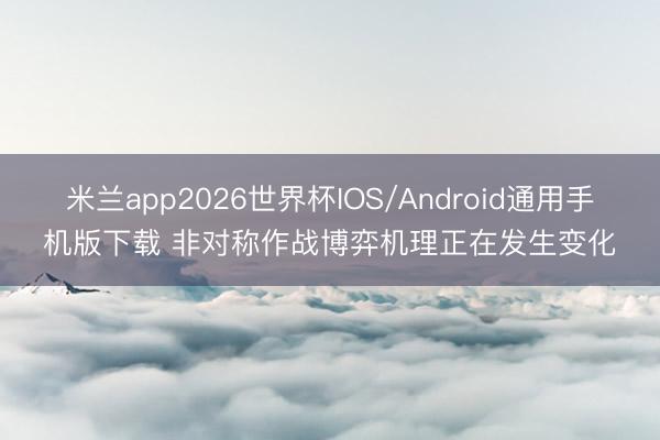 米兰app2026世界杯IOS/Android通用手机版下载 非对称作战博弈机理正在发生变化