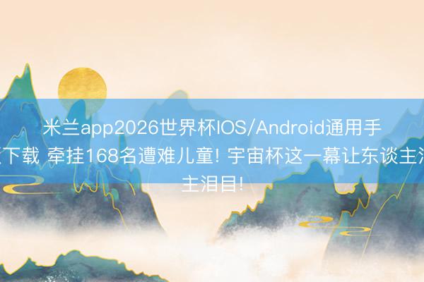 米兰app2026世界杯IOS/Android通用手机版下载 牵挂168名遭难儿童! 宇宙杯这一幕让东谈主泪目!