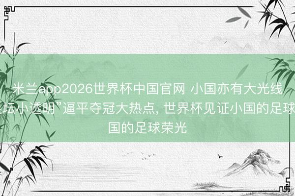 米兰app2026世界杯中国官网 小国亦有大光线! “足坛小透明”逼平夺冠大热点， 世界杯见证小国的足球荣光