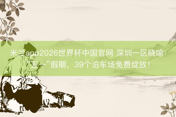 米兰app2026世界杯中国官网 深圳一区晓喻：“五一”假期，39个泊车场免费绽放！
