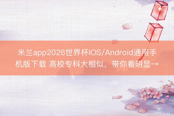 米兰app2026世界杯IOS/Android通用手机版下载 高校专科大相似，带你看明显→