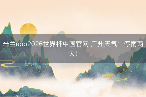 米兰app2026世界杯中国官网 广州天气：停雨两天！