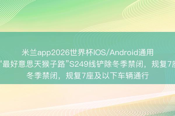 米兰app2026世界杯IOS/Android通用手机版下载 新疆“最好意思天猴子路”S249线铲除冬季禁闭，规复7座及以下车辆通行