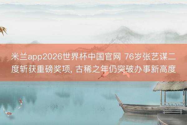 米兰app2026世界杯中国官网 76岁张艺谋二度斩获重磅奖项， 古稀之年仍突破办事新高度