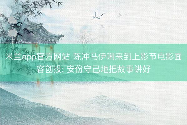 米兰app官方网站 陈冲马伊琍来到上影节电影面容创投: 安份守己地把故事讲好