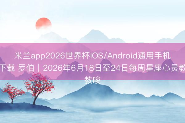 米兰app2026世界杯IOS/Android通用手机版下载 罗伯︱2026年6月18日至24日每周星座心灵教唆