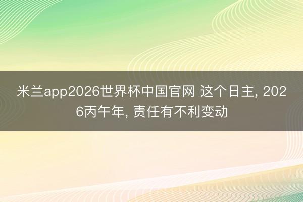 米兰app2026世界杯中国官网 这个日主, 2026丙午年, 责任有不利变动