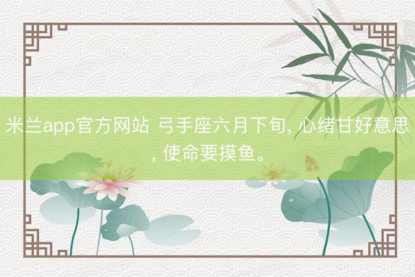 米兰app官方网站 弓手座六月下旬， 心绪甘好意思， 使命要摸鱼。
