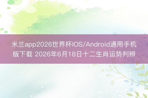 米兰app2026世界杯IOS/Android通用手机版下载 2026年6月18日十二生肖运势判辨