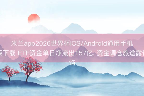 米兰app2026世界杯IOS/Android通用手机版下载 ETF资金单日净流出157亿， 资金调仓旅途露馅