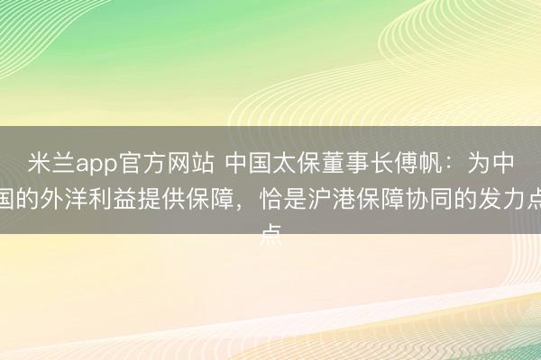 米兰app官方网站 中国太保董事长傅帆:为中国的外洋利益提供保障,恰是沪港保障协同的发力点