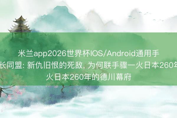 米兰app2026世界杯IOS/Android通用手机版下载 萨长同盟: 新仇旧恨的死敌， 为何联手骤一火日本260年的德川幕府
