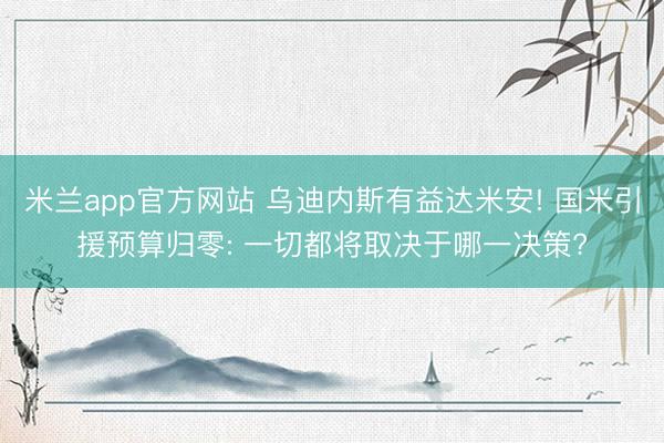 米兰app官方网站 乌迪内斯有益达米安! 国米引援预算归零: 一切都将取决于哪一决策?