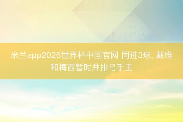 米兰app2026世界杯中国官网 同进3球， 戴维和梅西暂时并排弓手王