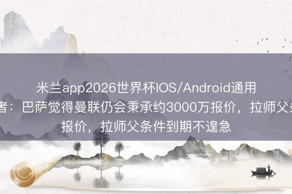 米兰app2026世界杯IOS/Android通用手机版下载 记者：巴萨觉得曼联仍会秉承约3000万报价，拉师父条件到期不遑急