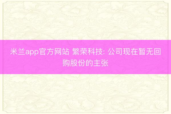 米兰app官方网站 繁荣科技: 公司现在暂无回购股份的主张
