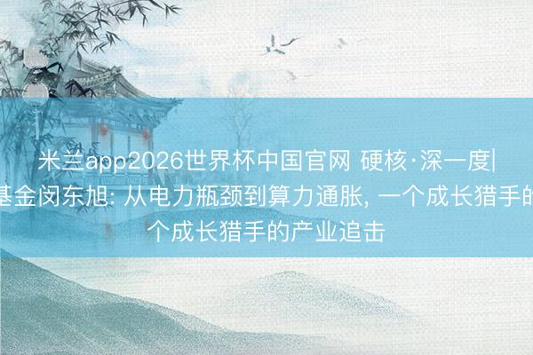 米兰app2026世界杯中国官网 硬核·深一度|中信保诚基金闵东旭: 从电力瓶颈到算力通胀， 一个成长猎手的产业追击