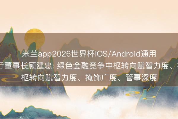 米兰app2026世界杯IOS/Android通用手机版下载 上海银行董事长顾建忠: 绿色金融竞争中枢转向赋智力度、掩饰广度、管事深度