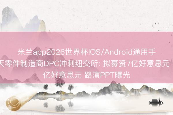 米兰app2026世界杯IOS/Android通用手机版下载 航天零件制造商DPC冲刺纽交所: 拟募资7亿好意思元 路演PPT曝光