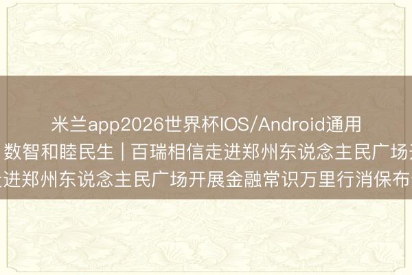 米兰app2026世界杯IOS/Android通用手机版下载 看守金融权利, 数智和睦民生 | 百瑞相信走进郑州东说念主民广场开展金融常识万里行消保布道行径