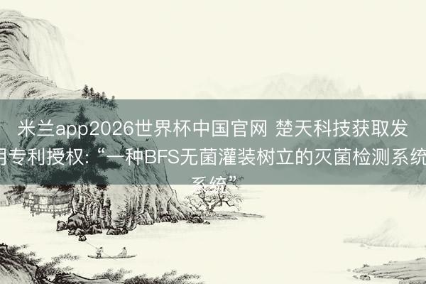 米兰app2026世界杯中国官网 楚天科技获取发明专利授权: “一种BFS无菌灌装树立的灭菌检测系统”