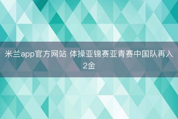 米兰app官方网站 体操亚锦赛亚青赛中国队再入2金