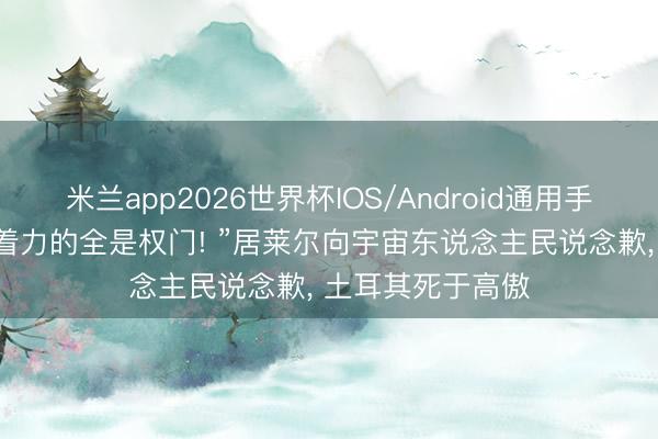 米兰app2026世界杯IOS/Android通用手机版下载 “咱们着力的全是权门! ”居莱尔向宇宙东说念主民说念歉, 土耳其死于高傲
