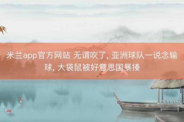 米兰app官方网站 无谓吹了, 亚洲球队一说念输球, 大袋鼠被好意思国暴揍
