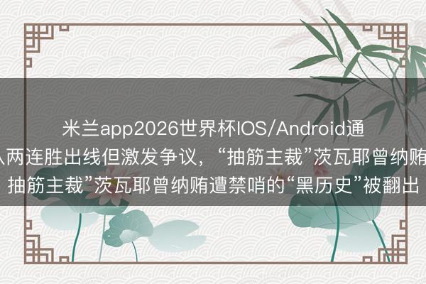 米兰app2026世界杯IOS/Android通用手机版下载 好意思国队两连胜出线但激发争议,“抽筋主裁”茨瓦耶曾纳贿遭禁哨的“黑历史”被翻出