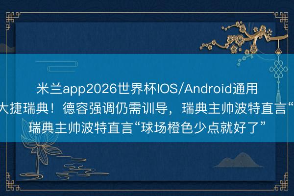 米兰app2026世界杯IOS/Android通用手机版下载 荷兰5-1大捷瑞典！德容强调仍需训导，瑞典主帅波特直言“球场橙色少点就好了”